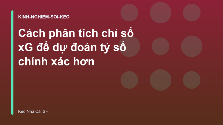 Cách phân tích chỉ số xG để dự đoán tỷ số chính xác hơn