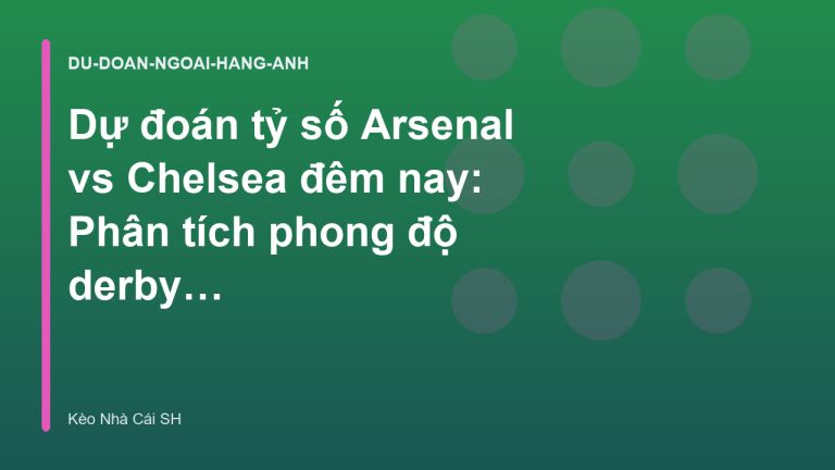 Dự đoán tỷ số Arsenal vs Chelsea đêm nay: Phân tích phong độ derby London