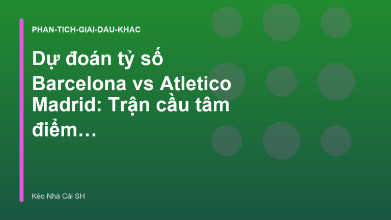 Dự đoán tỷ số Barcelona vs Atletico Madrid: Trận cầu tâm điểm La Liga