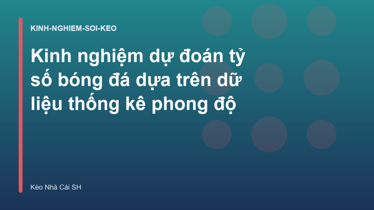 Kinh nghiệm dự đoán tỷ số bóng đá dựa trên dữ liệu thống kê phong độ