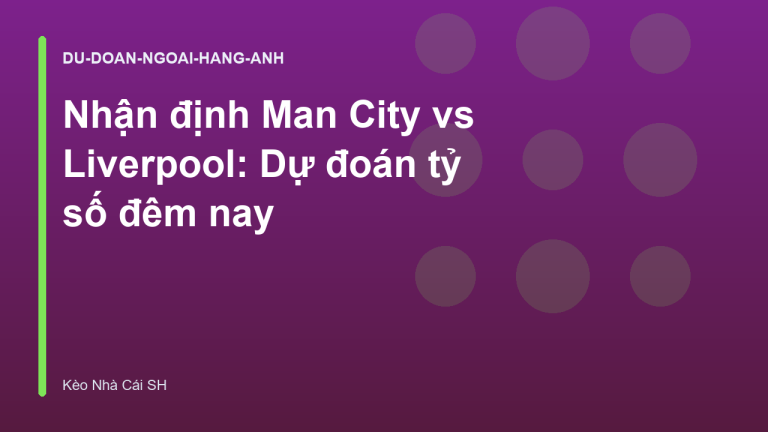 Nhận định Man City vs Liverpool: Dự đoán tỷ số đêm nay