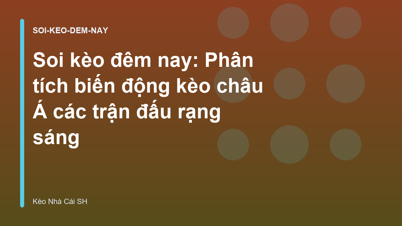 Soi kèo đêm nay: Phân tích biến động kèo châu Á các trận đấu rạng sáng