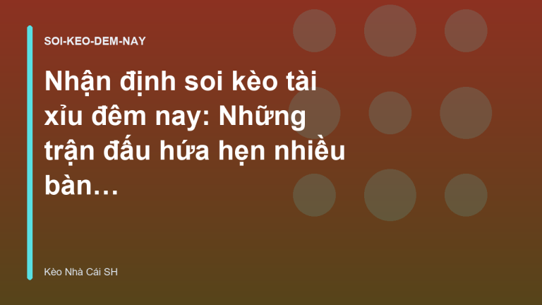 Nhận định soi kèo tài xỉu đêm nay: Những trận đấu hứa hẹn nhiều bàn thắng